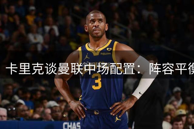 卡里克谈曼联中场配置：阵容平衡令我满意
